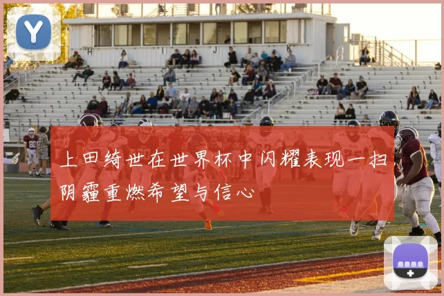 上田绮世在世界杯中闪耀表现一扫阴霾重燃希望与信心