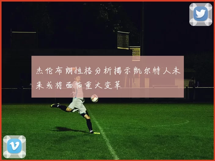 杰伦布朗性格分析揭示凯尔特人未来或将面临重大变革