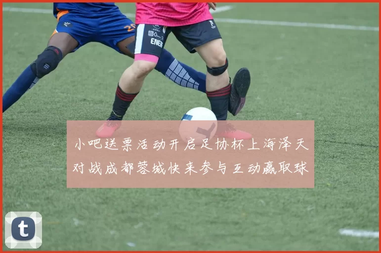 小吧送票活动开启足协杯上海泽天对战成都蓉城快来参与互动赢取球票