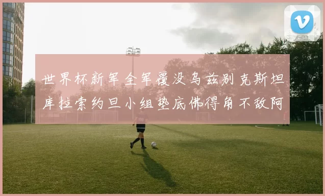 世界杯新军全军覆没乌兹别克斯坦库拉索约旦小组垫底佛得角不敌阿根廷