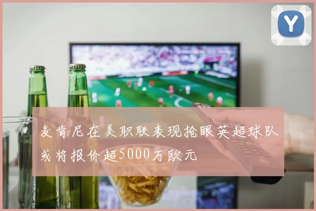 麦肯尼在美职联表现抢眼英超球队或将报价超5000万欧元